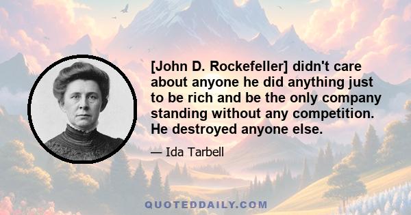 [John D. Rockefeller] didn't care about anyone he did anything just to be rich and be the only company standing without any competition. He destroyed anyone else.