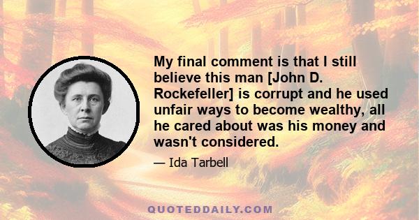 My final comment is that I still believe this man [John D. Rockefeller] is corrupt and he used unfair ways to become wealthy, all he cared about was his money and wasn't considered.