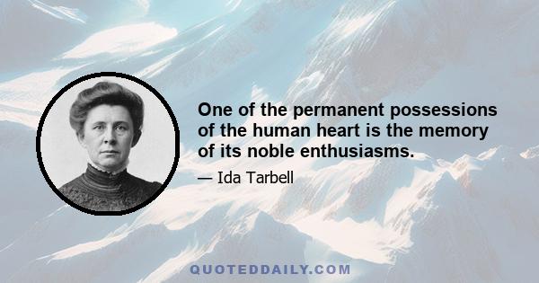 One of the permanent possessions of the human heart is the memory of its noble enthusiasms.