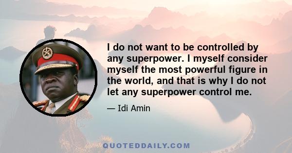 I do not want to be controlled by any superpower. I myself consider myself the most powerful figure in the world, and that is why I do not let any superpower control me.