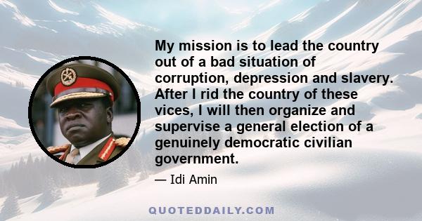 My mission is to lead the country out of a bad situation of corruption, depression and slavery. After I rid the country of these vices, I will then organize and supervise a general election of a genuinely democratic