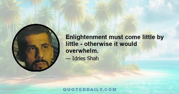 Enlightenment must come little by little - otherwise it would overwhelm.