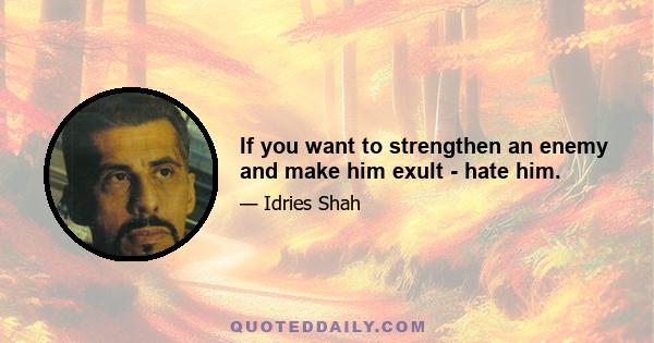 If you want to strengthen an enemy and make him exult - hate him.