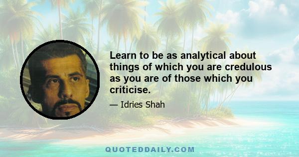 Learn to be as analytical about things of which you are credulous as you are of those which you criticise.