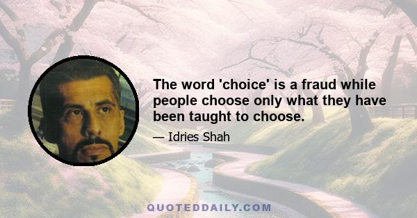 The word 'choice' is a fraud while people choose only what they have been taught to choose.