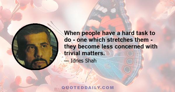 When people have a hard task to do - one which stretches them - they become less concerned with trivial matters.