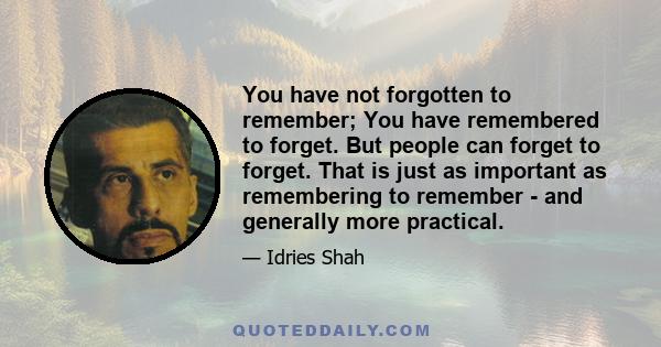 You have not forgotten to remember; You have remembered to forget. But people can forget to forget. That is just as important as remembering to remember - and generally more practical.