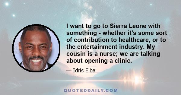 I want to go to Sierra Leone with something - whether it's some sort of contribution to healthcare, or to the entertainment industry. My cousin is a nurse; we are talking about opening a clinic.