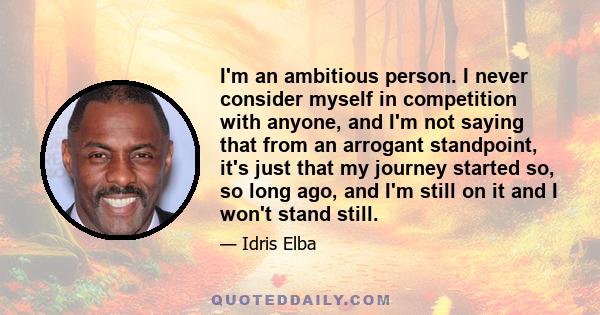 I'm an ambitious person. I never consider myself in competition with anyone, and I'm not saying that from an arrogant standpoint, it's just that my journey started so, so long ago, and I'm still on it and I won't stand