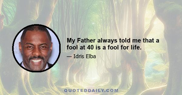 My Father always told me that a fool at 40 is a fool for life.