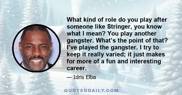 What kind of role do you play after someone like Stringer, you know what I mean? You play another gangster. What’s the point of that? I’ve played the gangster. I try to keep it really varied; it just makes for more of a 