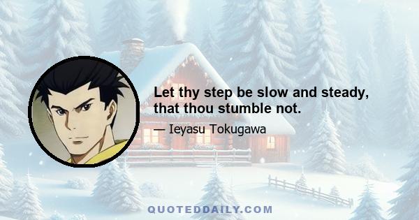 Let thy step be slow and steady, that thou stumble not.