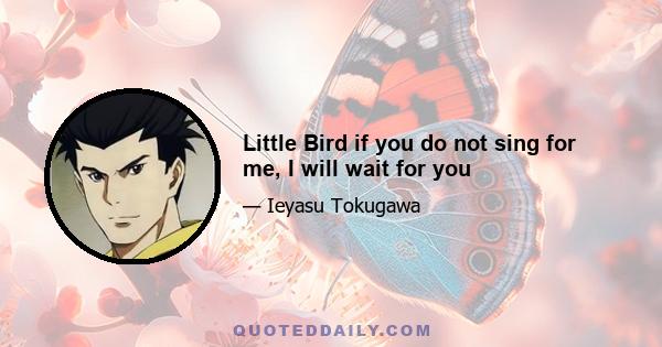 Little Bird if you do not sing for me, I will wait for you