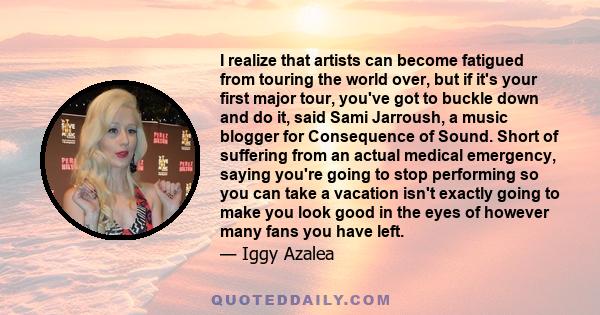 I realize that artists can become fatigued from touring the world over, but if it's your first major tour, you've got to buckle down and do it, said Sami Jarroush, a music blogger for Consequence of Sound. Short of