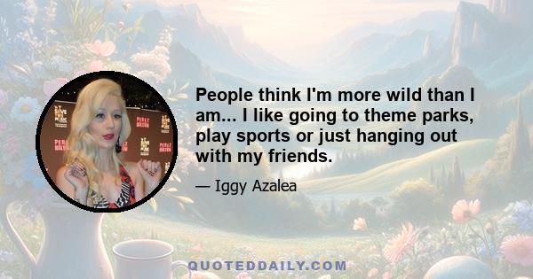 People think I'm more wild than I am... I like going to theme parks, play sports or just hanging out with my friends.