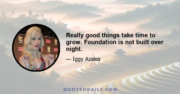 Really good things take time to grow. Foundation is not built over night.