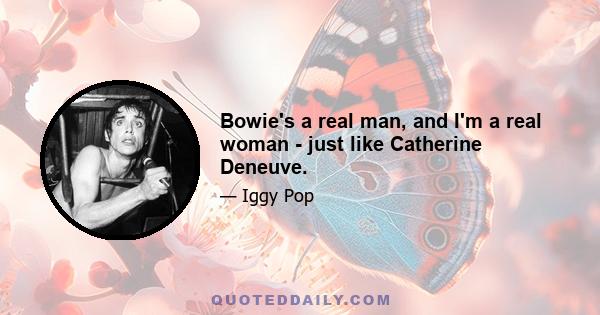 Bowie's a real man, and I'm a real woman - just like Catherine Deneuve.