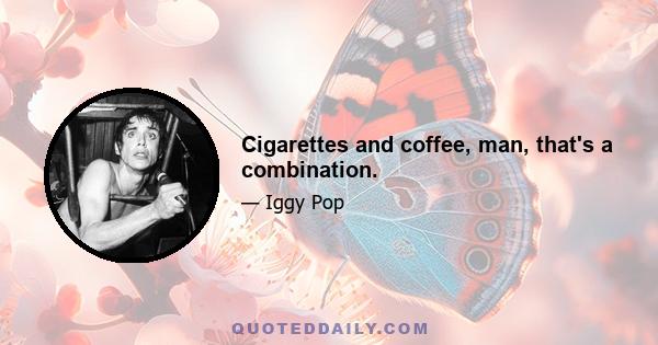 Cigarettes and coffee, man, that's a combination.