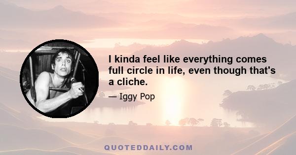 I kinda feel like everything comes full circle in life, even though that's a cliche.