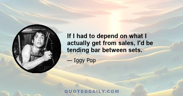 If I had to depend on what I actually get from sales, I'd be tending bar between sets.