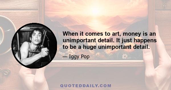 When it comes to art, money is an unimportant detail. It just happens to be a huge unimportant detail.