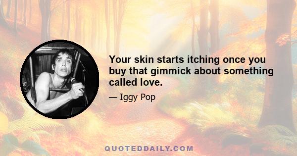 Your skin starts itching once you buy that gimmick about something called love.