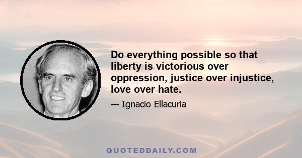 Do everything possible so that liberty is victorious over oppression, justice over injustice, love over hate.