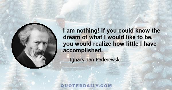 I am nothing! If you could know the dream of what I would like to be, you would realize how little I have accomplished.
