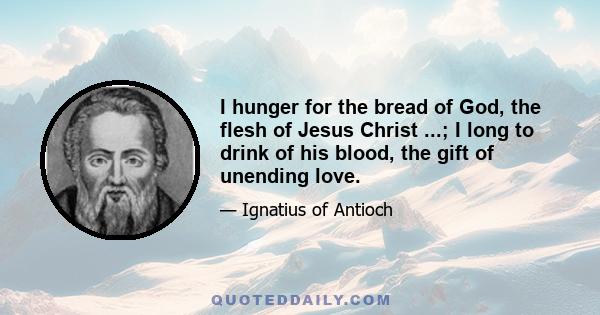 I hunger for the bread of God, the flesh of Jesus Christ ...; I long to drink of his blood, the gift of unending love.