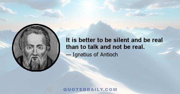 It is better to be silent and be real than to talk and not be real.