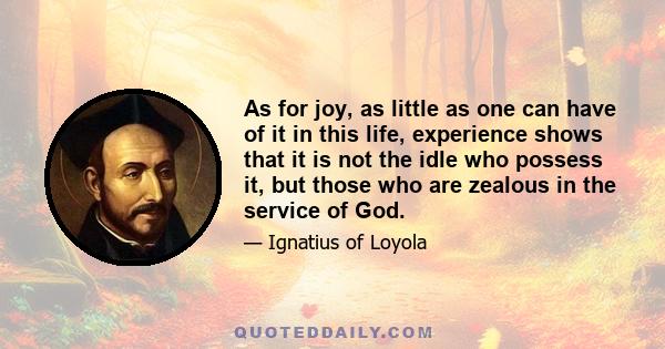 As for joy, as little as one can have of it in this life, experience shows that it is not the idle who possess it, but those who are zealous in the service of God.