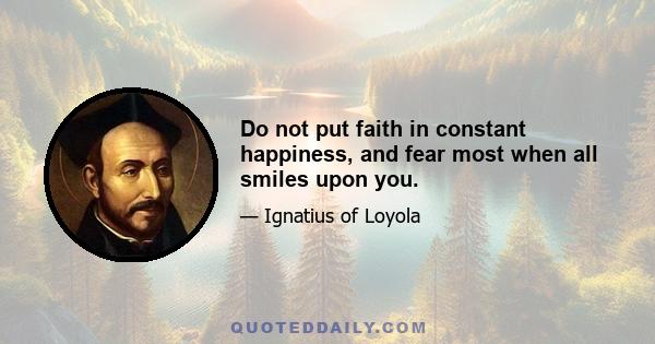 Do not put faith in constant happiness, and fear most when all smiles upon you.