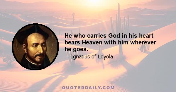 He who carries God in his heart bears Heaven with him wherever he goes.