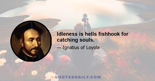 Idleness is hells fishhook for catching souls.