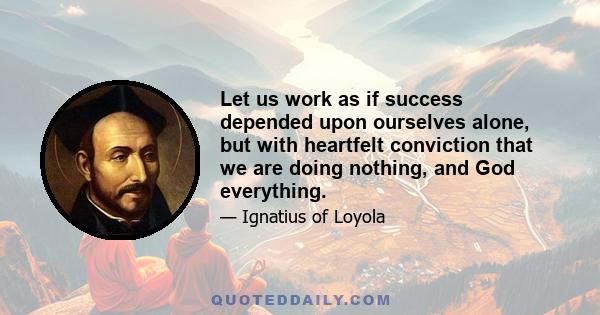 Let us work as if success depended upon ourselves alone, but with heartfelt conviction that we are doing nothing, and God everything.