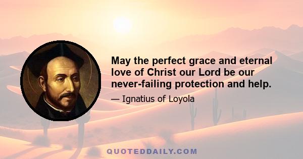 May the perfect grace and eternal love of Christ our Lord be our never-failing protection and help.