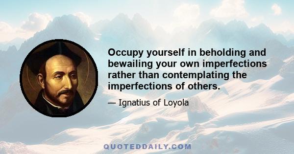 Occupy yourself in beholding and bewailing your own imperfections rather than contemplating the imperfections of others.