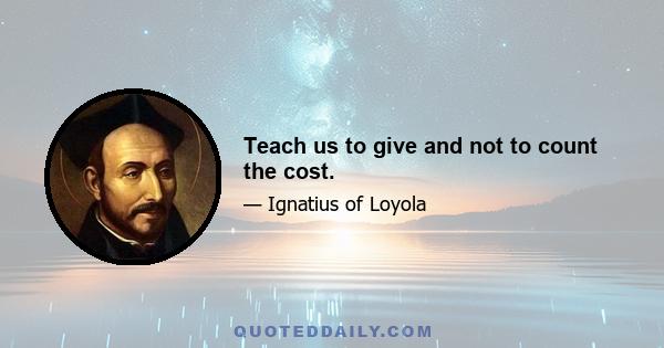 Teach us to give and not to count the cost.