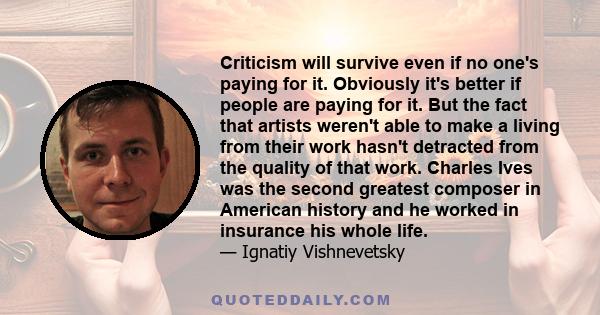 Criticism will survive even if no one's paying for it. Obviously it's better if people are paying for it. But the fact that artists weren't able to make a living from their work hasn't detracted from the quality of that 