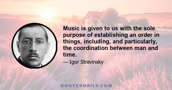 Music is given to us with the sole purpose of establishing an order in things, including, and particularly, the coordination between man and time.