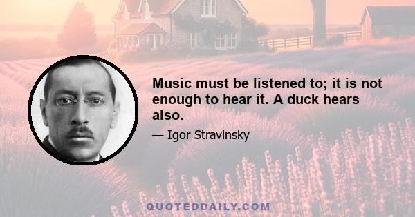 Music must be listened to; it is not enough to hear it. A duck hears also.