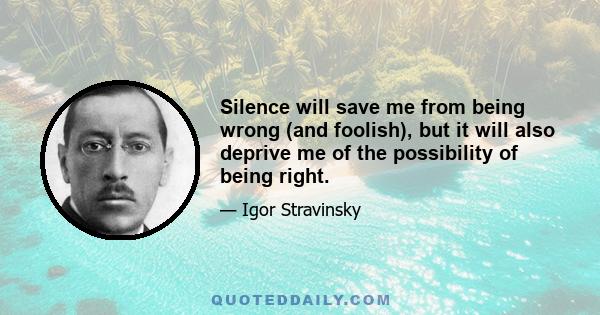 Silence will save me from being wrong (and foolish), but it will also deprive me of the possibility of being right.