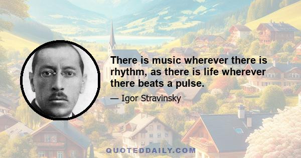 There is music wherever there is rhythm, as there is life wherever there beats a pulse.