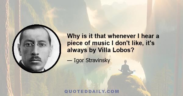 Why is it that whenever I hear a piece of music I don't like, it's always by Villa Lobos?
