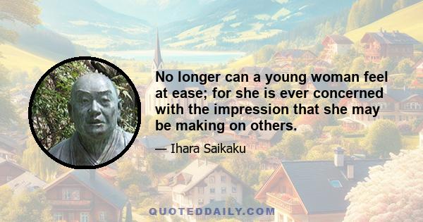 No longer can a young woman feel at ease; for she is ever concerned with the impression that she may be making on others.