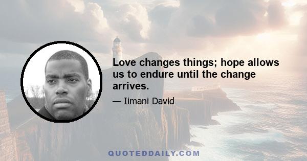 Love changes things; hope allows us to endure until the change arrives.