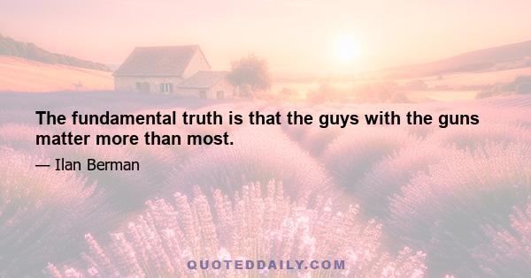 The fundamental truth is that the guys with the guns matter more than most.