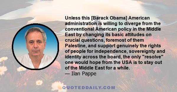 Unless this [Barack Obama] American administration is willing to diverge from the conventional American policy in the Middle East by changing its basic attitudes on crucial questions, foremost of them Palestine, and