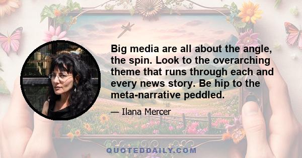 Big media are all about the angle, the spin. Look to the overarching theme that runs through each and every news story. Be hip to the meta-narrative peddled.