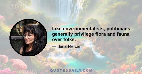 Like environmentalists, politicians generally privilege flora and fauna over folks.